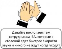 Давайте похлопаем тем сотрудникам IBA, которые в столовой едят быстрее скорости звука и никого не ждут когда уходят