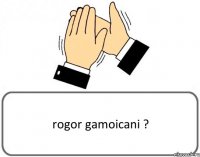 rogor gamoicani ?