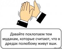 Давайте похлопаем тем мудакам, которые считают, что в дредах полюбому живут вши.