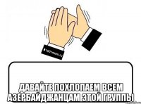  Давайте похлопаем всем АЗЕРБАЙДЖАНЦАМ ЭТОЙ ГРУППЫ