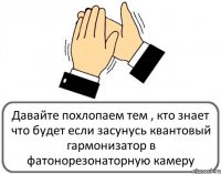 Давайте похлопаем тем , кто знает что будет если засунусь квантовый гармонизатор в фатонорезонаторную камеру