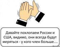 Давайте похлопаем России и США, видимо, они всегда будут меряться - у кого член больше....