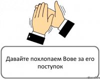 Давайте похлопаем Вове за его поступок