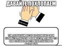 Давайте похлопаем тем долбоебам которые заливают свои галиматье диалоги в комменты,и думаю что они охуенные просто их на главную не выложили