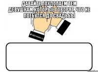 Давайте похлопаем тем девушкам,которые говорят, что не поебутся до свадьбы 