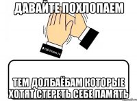 Давайте похлопаем тем долбаёбам которые хотят стереть себе память