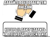 давайте похлопаем тем людям которые дают ударить им лоу когда просит Гига