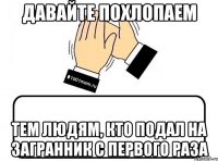 Давайте похлопаем тем людям, кто подал на загранник с первого раза