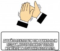  давайте похлопаем тем ванильным пездам, которые живут только моментом и отчаянно хотят лета