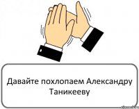 Давайте похлопаем Александру Таникееву