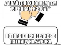 ДАВАЙТЕ ПОХЛОПАЕМ ТЕМ УЧЕНИКАМ ИЗ 10 "Г" КОТОРЫЕ ПРИПЕРЛИСЬ В ПЯТНИЦУ НА 2 УРОКА