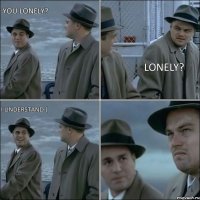 You lonely? lonely? I understand (