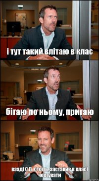 і тут такий влітаю в клас бігаю по ньому, пригаю взаді С.В. стоїть, заставив в класі чергувати