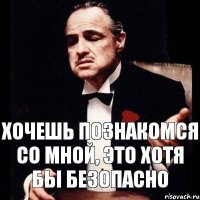 хочешь познакомся со мной, это хотя бы безопасно