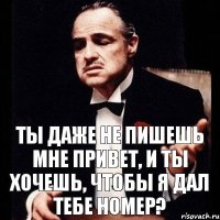 Ты даже не пишешь мне привет, и ты хочешь, чтобы я дал тебе номер?