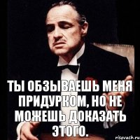 Ты обзываешь меня придурком, но не можешь доказать этого.