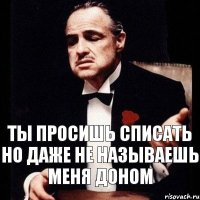 ты просишь списать но даже не называешь меня доном