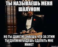 ты называешь меня шалуном но ты даже не знаешь что за этим ты должна будешь сделать мне минет