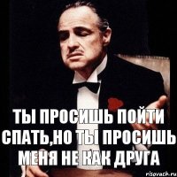 ты просишь пойти спать,но ты просишь меня не как друга