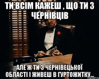 ти всім кажеш , що ти з чернівців але ж ти з чернівецької області і живеш в гуртожитку...