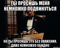 ты просишь меня немножко подвинуться но ты просишь это без уважения. даже немножко обидно