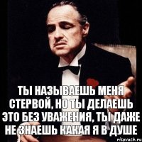 Ты называешь меня стервой, но ты делаешь это без уважения, ты даже не знаешь какая я в душе