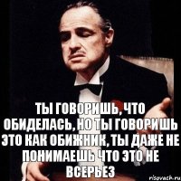 Ты говоришь, что обиделась, но ты говоришь это как обижник, ты даже не понимаешь что это не всерьез