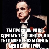 Ты просишь меня сделать тебе скидку, но ты даже не называешь меня диллером