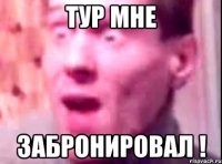 тур мне забронировал !