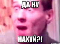 да ну нахуй?!