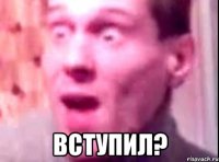  вступил?