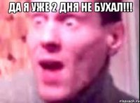 да я уже 2 дня не бухал!!! 