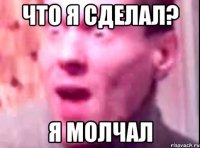 что я сделал? я молчал