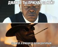 Джанго, ты приехал за ней? Да, нигер, я приехал за белой докторшей.