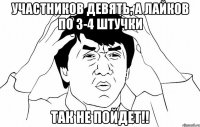 участников девять, а лайков по 3-4 штучки так не пойдет!!