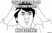 забыл тетрадь по математике.:( мне влетит.:(