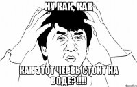 ну как, как как этот червь стоит на воде?!!!