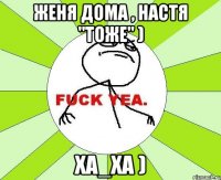 женя дома , настя "тоже" ) ха_ха )