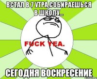 встал в 7 утра,собираешься в школу... сегодня воскресение