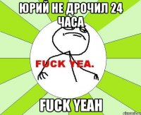 юрий не дрочил 24 часа fuck yeah