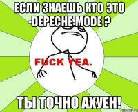 если знаешь кто это -depeche mode ? ты точно ахуен!