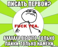 писать первой? ахахаха вы что, только лайки, только намёки