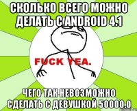 сколько всего можно делать с android 4.1 чего так невозможно сделать с девушкой 50000.0