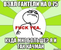 взял гантели на 0.75 куда мне больше? я и так качман