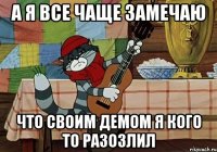 а я все чаще замечаю что своим демом я кого то разозлил