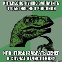 интересно, нужно заплатить чтобы нас не отчислили или чтобы забрать денег в случае отчисления?