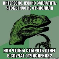 интересно, нужно заплатить чтобы нас не отчислили или чтобы стырить денег в случае отчисления?