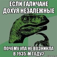 если галичане дохуя незалежные почему упа не возникла в 1935-м году?