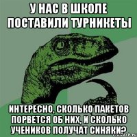 у нас в школе поставили турникеты интересно, сколько пакетов порвется об них, и сколько учеников получат синяки?