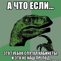 а что если... этот уебок спутал кабинеты, и это не наш препод